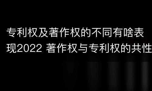 专利权及著作权的不同有啥表现2022 著作权与专利权的共性有