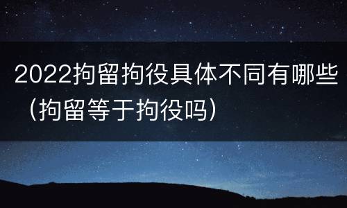 2022拘留拘役具体不同有哪些（拘留等于拘役吗）