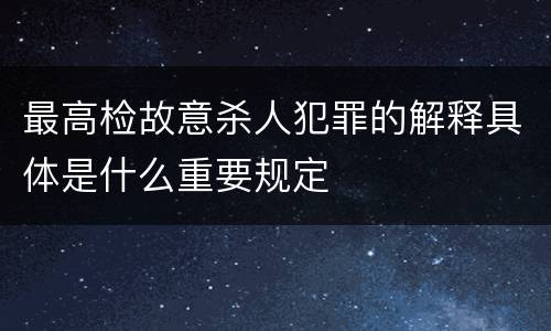 最高检故意杀人犯罪的解释具体是什么重要规定