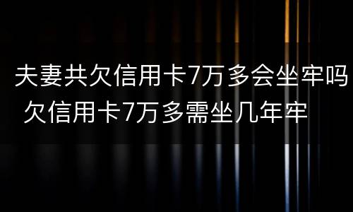 夫妻共欠信用卡7万多会坐牢吗 欠信用卡7万多需坐几年牢