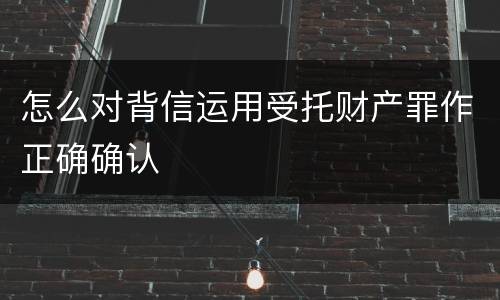 怎么对背信运用受托财产罪作正确确认