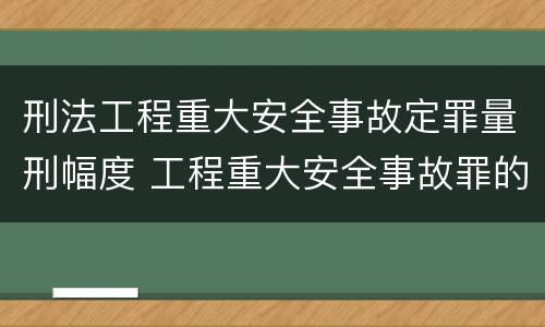 刑法工程重大安全事故定罪量刑幅度 工程重大安全事故罪的立案标准