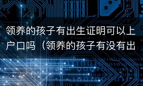 领养的孩子有出生证明可以上户口吗（领养的孩子有没有出生证明）