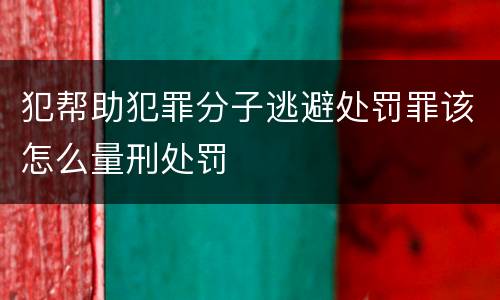 犯帮助犯罪分子逃避处罚罪该怎么量刑处罚