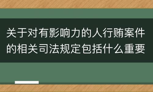 关于对有影响力的人行贿案件的相关司法规定包括什么重要内容