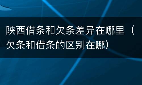 陕西借条和欠条差异在哪里（欠条和借条的区别在哪）