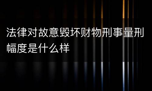 法律对故意毁坏财物刑事量刑幅度是什么样
