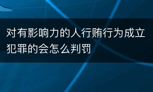 对有影响力的人行贿行为成立犯罪的会怎么判罚