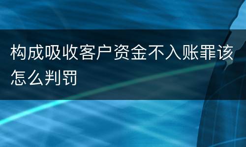 构成吸收客户资金不入账罪该怎么判罚