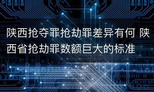 陕西抢夺罪抢劫罪差异有何 陕西省抢劫罪数额巨大的标准