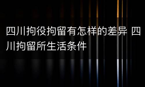 四川拘役拘留有怎样的差异 四川拘留所生活条件