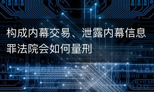 构成内幕交易、泄露内幕信息罪法院会如何量刑