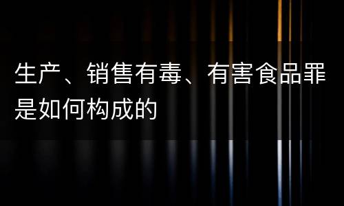 生产、销售有毒、有害食品罪是如何构成的