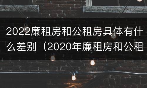 2022廉租房和公租房具体有什么差别（2020年廉租房和公租房的区别）