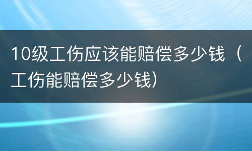 10级工伤应该能赔偿多少钱（工伤能赔偿多少钱）