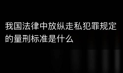 我国法律中放纵走私犯罪规定的量刑标准是什么