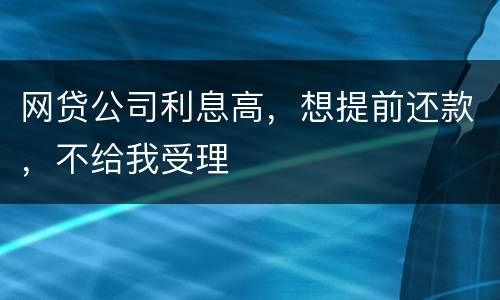 网贷公司利息高，想提前还款，不给我受理
