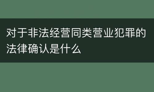 对于非法经营同类营业犯罪的法律确认是什么