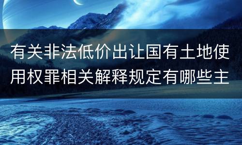 有关非法低价出让国有土地使用权罪相关解释规定有哪些主要内容