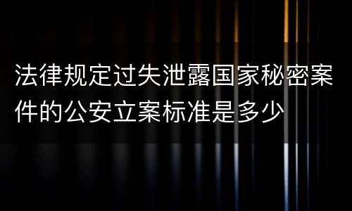 法律规定过失泄露国家秘密案件的公安立案标准是多少