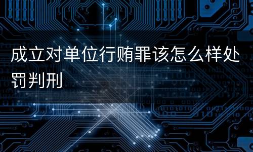 成立对单位行贿罪该怎么样处罚判刑