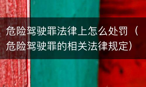 危险驾驶罪法律上怎么处罚（危险驾驶罪的相关法律规定）