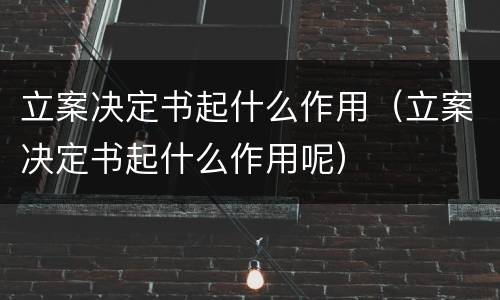 立案决定书起什么作用（立案决定书起什么作用呢）
