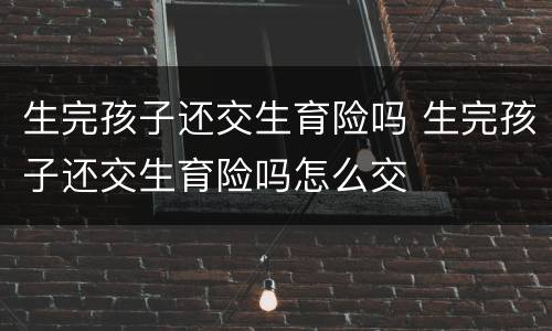 生完孩子还交生育险吗 生完孩子还交生育险吗怎么交