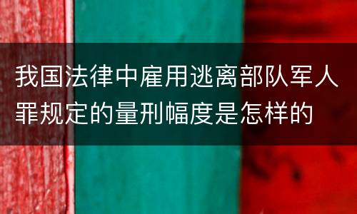 我国法律中雇用逃离部队军人罪规定的量刑幅度是怎样的