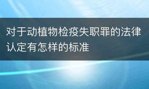 对于动植物检疫失职罪的法律认定有怎样的标准