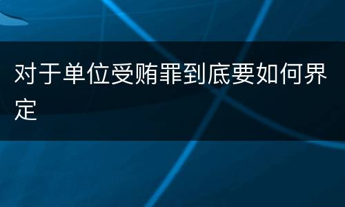 对于单位受贿罪到底要如何界定