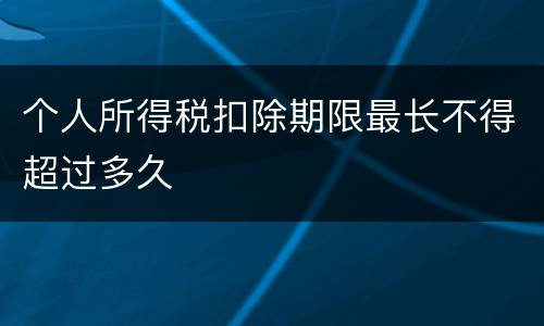 个人所得税扣除期限最长不得超过多久