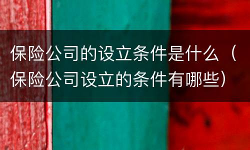 保险公司的设立条件是什么（保险公司设立的条件有哪些）