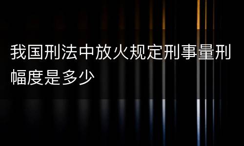 我国刑法中放火规定刑事量刑幅度是多少