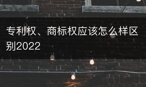 专利权、商标权应该怎么样区别2022