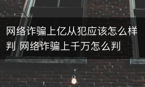 网络诈骗上亿从犯应该怎么样判 网络诈骗上千万怎么判