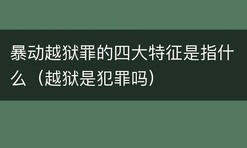 暴动越狱罪的四大特征是指什么（越狱是犯罪吗）