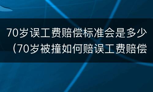 70岁误工费赔偿标准会是多少（70岁被撞如何赔误工费赔偿标准2019）