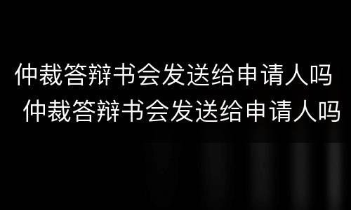 仲裁答辩书会发送给申请人吗 仲裁答辩书会发送给申请人吗法院