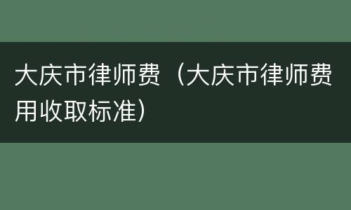 大庆市律师费（大庆市律师费用收取标准）