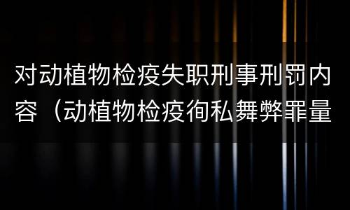 对动植物检疫失职刑事刑罚内容（动植物检疫徇私舞弊罪量刑）