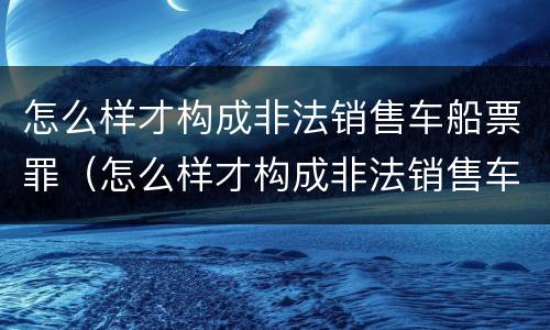 怎么样才构成非法销售车船票罪（怎么样才构成非法销售车船票罪行）