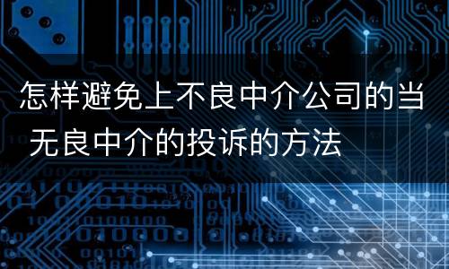 怎样避免上不良中介公司的当 无良中介的投诉的方法