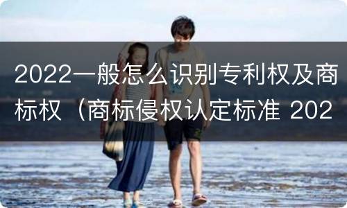 2022一般怎么识别专利权及商标权（商标侵权认定标准 2020）