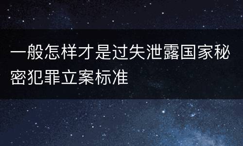 一般怎样才是过失泄露国家秘密犯罪立案标准