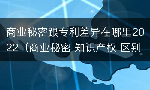 商业秘密跟专利差异在哪里2022（商业秘密 知识产权 区别）