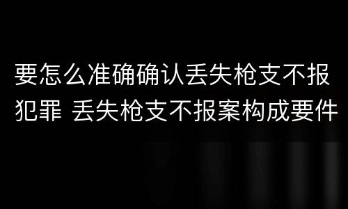 要怎么准确确认丢失枪支不报犯罪 丢失枪支不报案构成要件