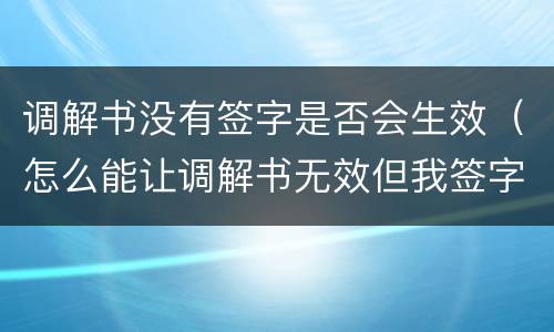 调解书没有签字是否会生效（怎么能让调解书无效但我签字了）