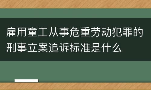 雇用童工从事危重劳动犯罪的刑事立案追诉标准是什么