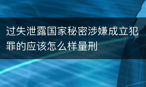 过失泄露国家秘密涉嫌成立犯罪的应该怎么样量刑